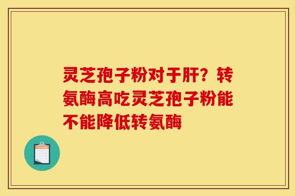 灵芝孢子粉对于肝?转氨酶高吃灵芝孢子粉能不能降低转氨酶-第1张图片-灵芝之家 灵芝孢子粉对于肝?转氨酶高吃灵芝孢子粉能不能降低转氨酶-第1张图片-灵芝之家