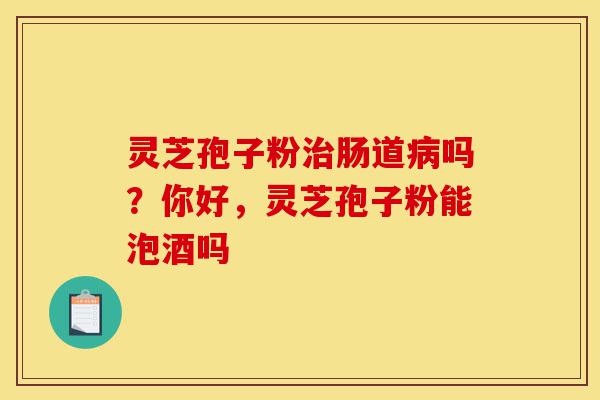 灵芝孢子粉治肠道病吗?你好,灵芝孢子粉能泡酒吗-第1张图片-灵芝之家 灵芝孢子粉治肠道病吗?你好,灵芝孢子粉能泡酒吗-第1张图片-灵芝之家