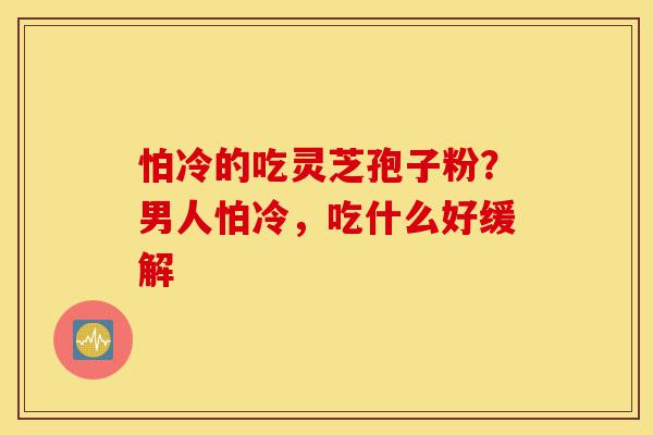 怕冷的吃灵芝孢子粉?男人怕冷,吃什么好缓解-第1张图片-灵芝之家 怕冷的吃灵芝孢子粉?男人怕冷,吃什么好缓解-第1张图片-灵芝之家