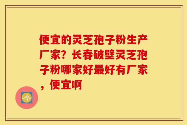 便宜的灵芝孢子粉生产厂家?长春破壁灵芝孢子粉哪家好最好有厂家,便宜啊-第1张图片-灵芝之家 便宜的灵芝孢子粉生产厂家?长春破壁灵芝孢子粉哪家好最好有厂家,便宜啊-第1张图片-灵芝之家