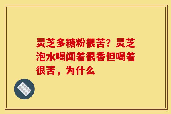 灵芝多糖粉很苦?灵芝泡水喝闻着很香但喝着很苦,为什么-第1张图片-灵芝之家 灵芝多糖粉很苦?灵芝泡水喝闻着很香但喝着很苦,为什么-第1张图片-灵芝之家
