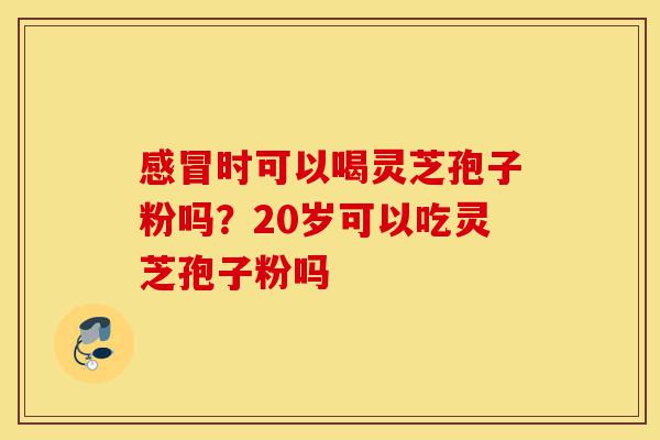 感冒时可以喝灵芝孢子粉吗?20岁可以吃灵芝孢子粉吗-第1张图片-灵芝之家 感冒时可以喝灵芝孢子粉吗?20岁可以吃灵芝孢子粉吗-第1张图片-灵芝之家