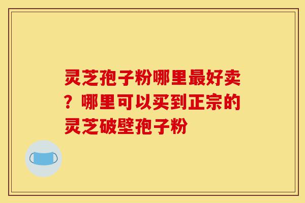 灵芝孢子粉哪里最好卖?哪里可以买到正宗的灵芝破壁孢子粉-第1张图片-灵芝之家 灵芝孢子粉哪里最好卖?哪里可以买到正宗的灵芝破壁孢子粉-第1张图片-灵芝之家