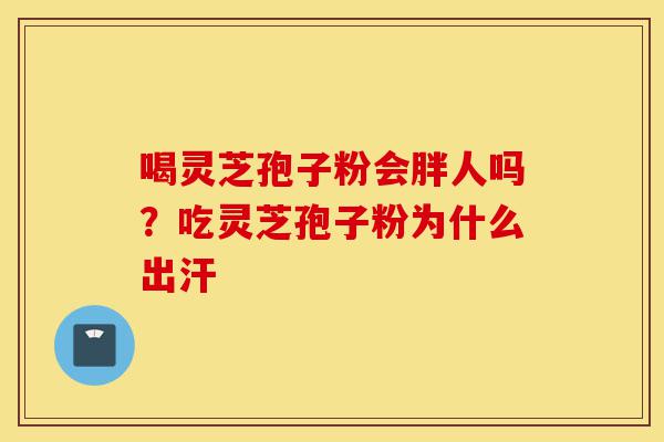 喝灵芝孢子粉会胖人吗?吃灵芝孢子粉为什么出汗-第1张图片-灵芝之家 喝灵芝孢子粉会胖人吗?吃灵芝孢子粉为什么出汗-第1张图片-灵芝之家