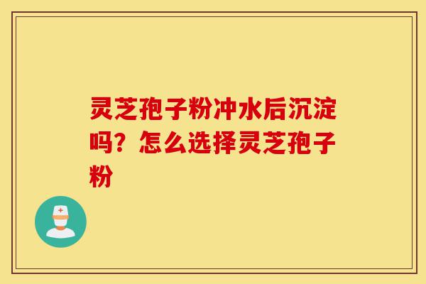 灵芝孢子粉冲水后沉淀吗?怎么选择灵芝孢子粉-第1张图片-灵芝之家 灵芝孢子粉冲水后沉淀吗?怎么选择灵芝孢子粉-第1张图片-灵芝之家