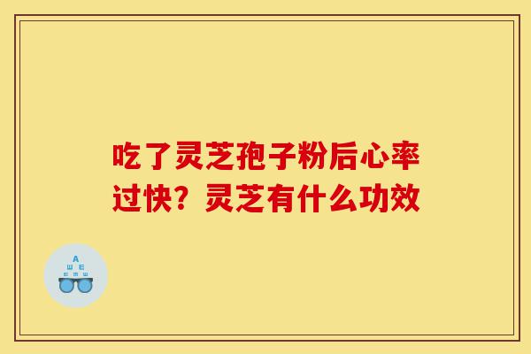 吃了灵芝孢子粉后心率过快?灵芝有什么功效-第1张图片-灵芝之家 吃了灵芝孢子粉后心率过快?灵芝有什么功效-第1张图片-灵芝之家