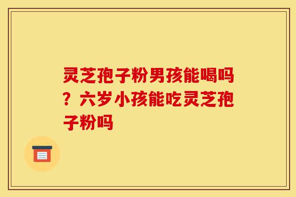 灵芝孢子粉男孩能喝吗?六岁小孩能吃灵芝孢子粉吗-第1张图片-灵芝之家 灵芝孢子粉男孩能喝吗?六岁小孩能吃灵芝孢子粉吗-第1张图片-灵芝之家
