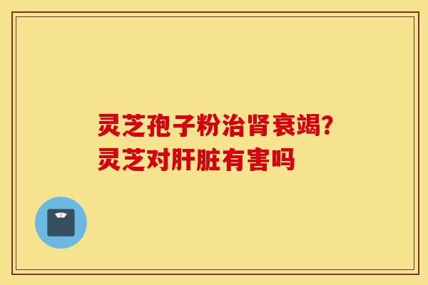 灵芝孢子粉治肾衰竭?灵芝对肝脏有害吗-第1张图片-灵芝之家 灵芝孢子粉治肾衰竭?灵芝对肝脏有害吗-第1张图片-灵芝之家