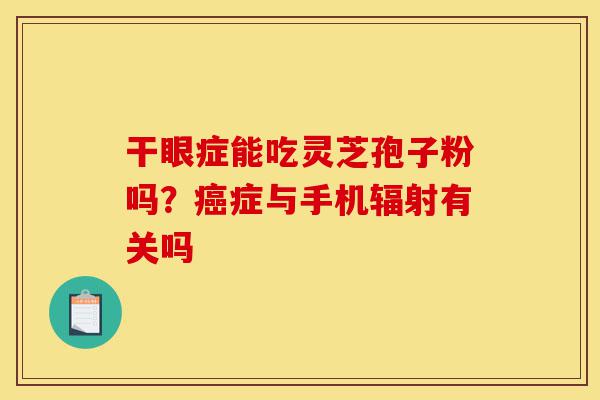 干眼症能吃灵芝孢子粉吗?癌症与手机辐射有关吗-第1张图片-灵芝之家 干眼症能吃灵芝孢子粉吗?癌症与手机辐射有关吗-第1张图片-灵芝之家