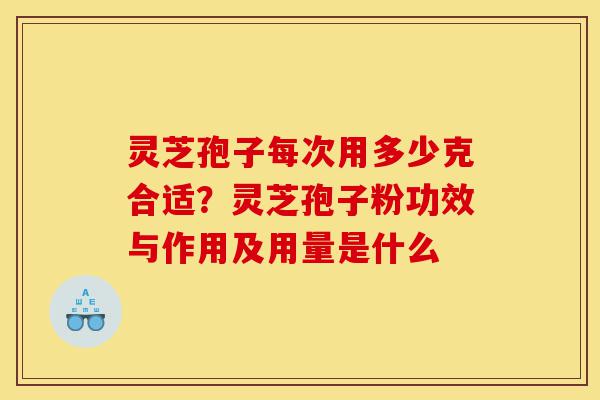 灵芝孢子每次用多少克合适？灵芝孢子粉功效与作用及用量是什么-第1张图片-灵芝之家