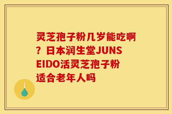 灵芝孢子粉几岁能吃啊?日本润生堂JUNSEIDO活灵芝孢子粉适合老年人吗-第1张图片-灵芝之家 灵芝孢子粉几岁能吃啊?日本润生堂JUNSEIDO活灵芝孢子粉适合老年人吗-第1张图片-灵芝之家