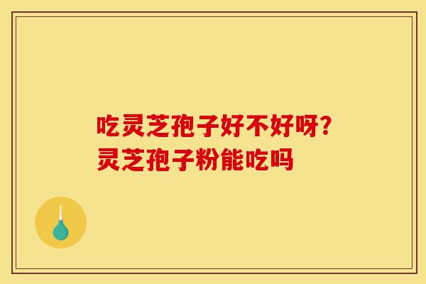吃灵芝孢子好不好呀?灵芝孢子粉能吃吗-第1张图片-灵芝之家 吃灵芝孢子好不好呀?灵芝孢子粉能吃吗-第1张图片-灵芝之家