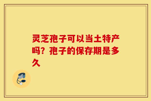 灵芝孢子可以当土特产吗?孢子的保存期是多久-第1张图片-灵芝之家 灵芝孢子可以当土特产吗?孢子的保存期是多久-第1张图片-灵芝之家