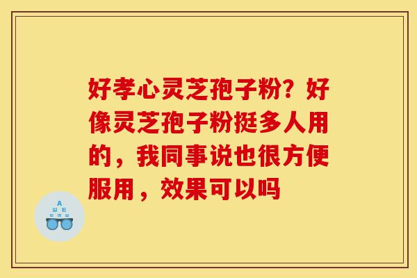 好孝心灵芝孢子粉？好像灵芝孢子粉挺多人用的，我同事说也很方便服用，效果可以吗-第1张图片-灵芝之家