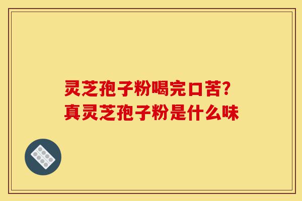 灵芝孢子粉喝完口苦?真灵芝孢子粉是什么味-第1张图片-灵芝之家 灵芝孢子粉喝完口苦?真灵芝孢子粉是什么味-第1张图片-灵芝之家