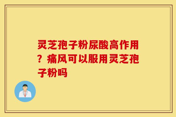 灵芝孢子粉尿酸高作用?痛风可以服用灵芝孢子粉吗-第1张图片-灵芝之家 灵芝孢子粉尿酸高作用?痛风可以服用灵芝孢子粉吗-第1张图片-灵芝之家