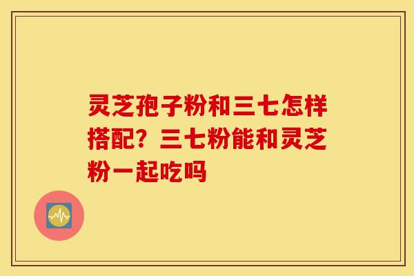 灵芝孢子粉和三七怎样搭配?三七粉能和灵芝粉一起吃吗-第1张图片-灵芝之家 灵芝孢子粉和三七怎样搭配?三七粉能和灵芝粉一起吃吗-第1张图片-灵芝之家