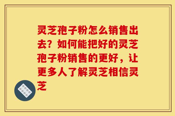 灵芝孢子粉怎么销售出去?如何能把好的灵芝孢子粉销售的更好,让更多人了解灵芝相信灵芝-第1张图片-灵芝之家 灵芝孢子粉怎么销售出去?如何能把好的灵芝孢子粉销售的更好,让更多人了解灵芝相信灵芝-第1张图片-灵芝之家