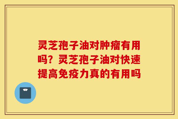 灵芝孢子油对肿瘤有用吗?灵芝孢子油对快速提高免疫力真的有用吗-第1张图片-灵芝之家 灵芝孢子油对肿瘤有用吗?灵芝孢子油对快速提高免疫力真的有用吗-第1张图片-灵芝之家