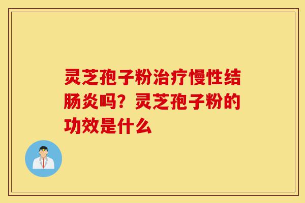 灵芝孢子粉治疗慢性结肠炎吗？灵芝孢子粉的功效是什么-第1张图片-灵芝之家