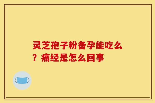 灵芝孢子粉备孕能吃么?痛经是怎么回事-第1张图片-灵芝之家 灵芝孢子粉备孕能吃么?痛经是怎么回事-第1张图片-灵芝之家