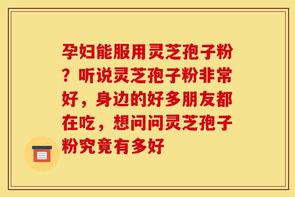 孕妇能服用灵芝孢子粉?听说灵芝孢子粉非常好,身边的好多朋友都在吃,想问问灵芝孢子粉究竟有多好-第1张图片-灵芝之家 孕妇能服用灵芝孢子粉?听说灵芝孢子粉非常好,身边的好多朋友都在吃,想问问灵芝孢子粉究竟有多好-第1张图片-灵芝之家