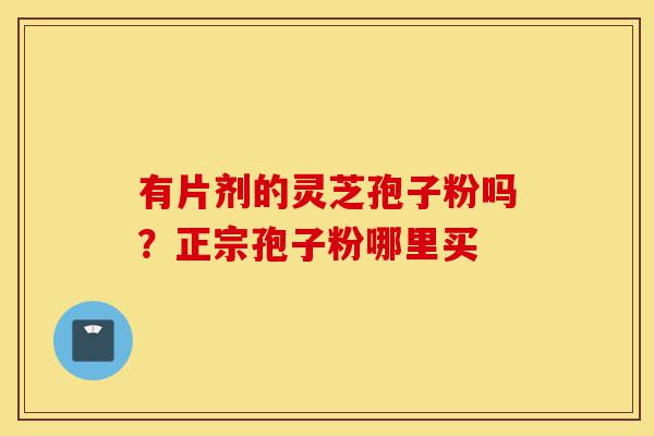 有片剂的灵芝孢子粉吗?正宗孢子粉哪里买-第1张图片-灵芝之家 有片剂的灵芝孢子粉吗?正宗孢子粉哪里买-第1张图片-灵芝之家
