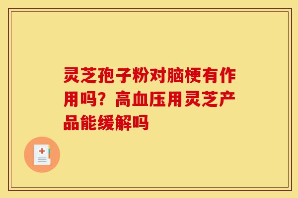 灵芝孢子粉对脑梗有作用吗?高血压用灵芝产品能缓解吗-第1张图片-灵芝之家 灵芝孢子粉对脑梗有作用吗?高血压用灵芝产品能缓解吗-第1张图片-灵芝之家