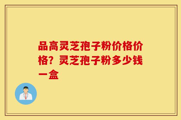 品高灵芝孢子粉价格价格?灵芝孢子粉多少钱一盒-第1张图片-灵芝之家 品高灵芝孢子粉价格价格?灵芝孢子粉多少钱一盒-第1张图片-灵芝之家