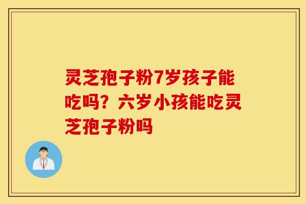 灵芝孢子粉7岁孩子能吃吗?六岁小孩能吃灵芝孢子粉吗-第1张图片-灵芝之家 灵芝孢子粉7岁孩子能吃吗?六岁小孩能吃灵芝孢子粉吗-第1张图片-灵芝之家