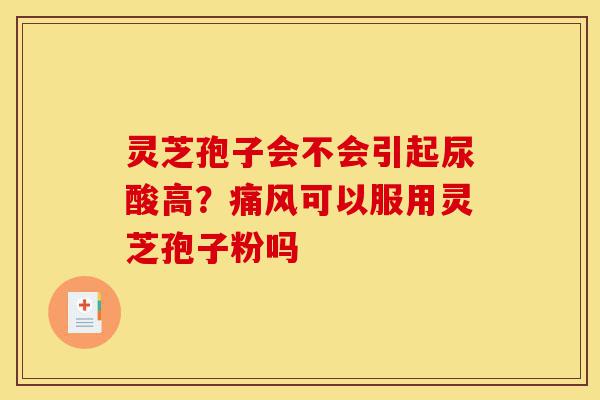 灵芝孢子会不会引起尿酸高?痛风可以服用灵芝孢子粉吗-第1张图片-灵芝之家 灵芝孢子会不会引起尿酸高?痛风可以服用灵芝孢子粉吗-第1张图片-灵芝之家