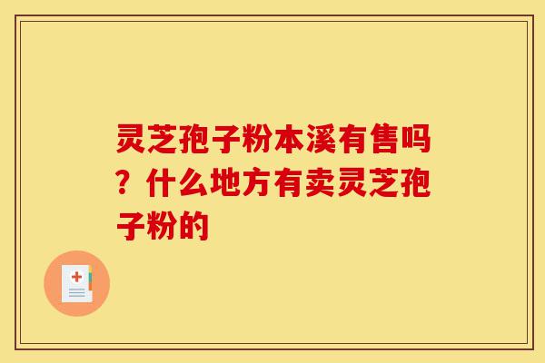 灵芝孢子粉本溪有售吗?什么地方有卖灵芝孢子粉的-第1张图片-灵芝之家 灵芝孢子粉本溪有售吗?什么地方有卖灵芝孢子粉的-第1张图片-灵芝之家