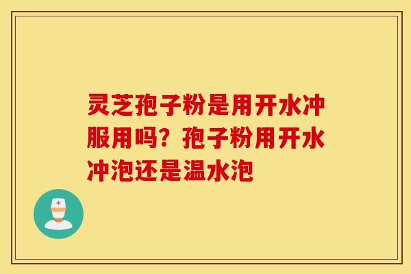 灵芝孢子粉是用开水冲服用吗?孢子粉用开水冲泡还是温水泡-第1张图片-灵芝之家 灵芝孢子粉是用开水冲服用吗?孢子粉用开水冲泡还是温水泡-第1张图片-灵芝之家