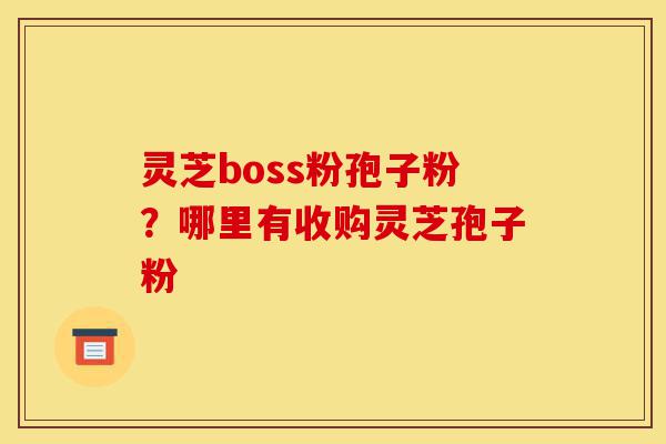 灵芝boss粉孢子粉?哪里有收购灵芝孢子粉-第1张图片-灵芝之家 灵芝boss粉孢子粉?哪里有收购灵芝孢子粉-第1张图片-灵芝之家