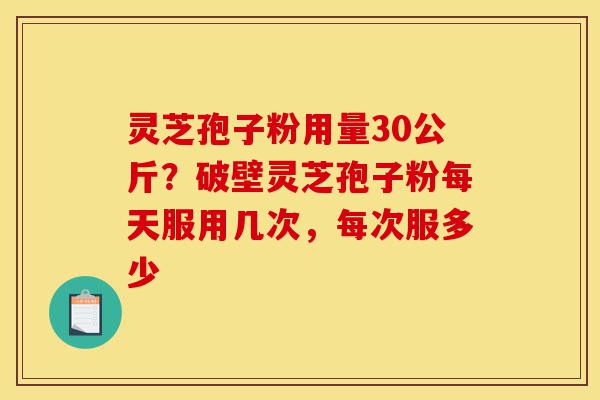 灵芝孢子粉用量30公斤?破壁灵芝孢子粉每天服用几次,每次服多少-第1张图片-灵芝之家 灵芝孢子粉用量30公斤?破壁灵芝孢子粉每天服用几次,每次服多少-第1张图片-灵芝之家