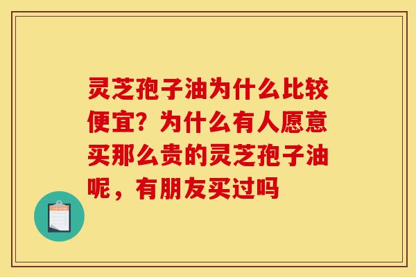 灵芝孢子油为什么比较便宜?为什么有人愿意买那么贵的灵芝孢子油呢,有朋友买过吗-第1张图片-灵芝之家 灵芝孢子油为什么比较便宜?为什么有人愿意买那么贵的灵芝孢子油呢,有朋友买过吗-第1张图片-灵芝之家