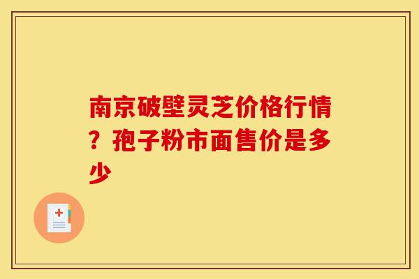 南京破壁灵芝价格行情?孢子粉市面售价是多少-第1张图片-灵芝之家 南京破壁灵芝价格行情?孢子粉市面售价是多少-第1张图片-灵芝之家