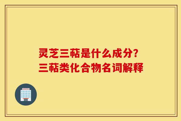 灵芝三萜是什么成分?三萜类化合物名词解释-第1张图片-灵芝之家 灵芝三萜是什么成分?三萜类化合物名词解释-第1张图片-灵芝之家