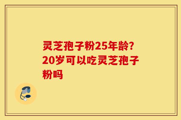 灵芝孢子粉25年龄?20岁可以吃灵芝孢子粉吗-第1张图片-灵芝之家 灵芝孢子粉25年龄?20岁可以吃灵芝孢子粉吗-第1张图片-灵芝之家