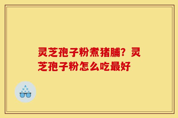 灵芝孢子粉煮猪脯?灵芝孢子粉怎么吃最好-第1张图片-灵芝之家 灵芝孢子粉煮猪脯?灵芝孢子粉怎么吃最好-第1张图片-灵芝之家