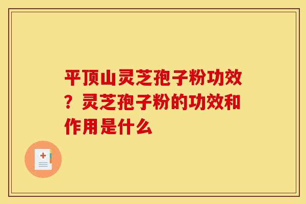 平顶山灵芝孢子粉功效？灵芝孢子粉的功效和作用是什么-第1张图片-灵芝之家