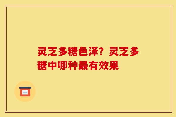 灵芝多糖色泽?灵芝多糖中哪种最有效果-第1张图片-灵芝之家 灵芝多糖色泽?灵芝多糖中哪种最有效果-第1张图片-灵芝之家