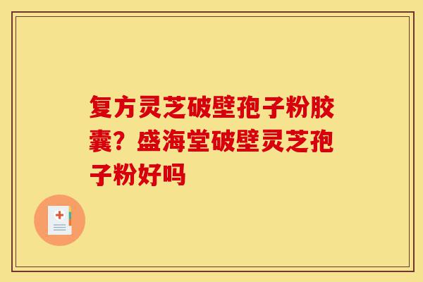 复方灵芝破壁孢子粉胶囊?盛海堂破壁灵芝孢子粉好吗-第1张图片-灵芝之家 复方灵芝破壁孢子粉胶囊?盛海堂破壁灵芝孢子粉好吗-第1张图片-灵芝之家