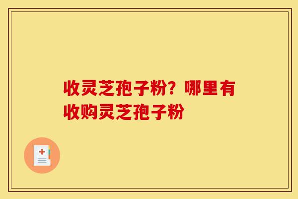 收灵芝孢子粉?哪里有收购灵芝孢子粉-第1张图片-灵芝之家 收灵芝孢子粉?哪里有收购灵芝孢子粉-第1张图片-灵芝之家