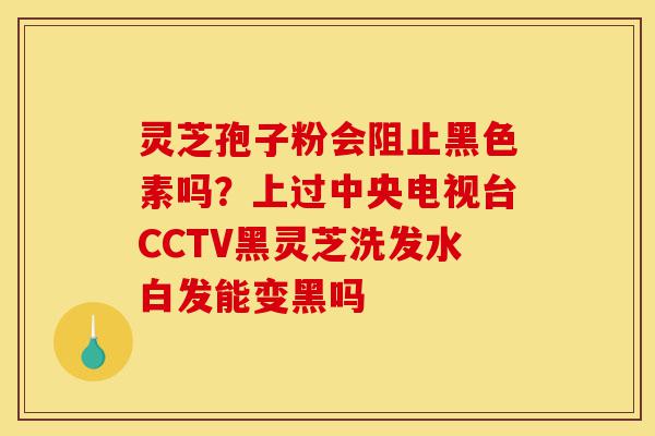 灵芝孢子粉会阻止黑色素吗?上过中央电视台CCTV黑灵芝洗发水白发能变黑吗-第1张图片-灵芝之家 灵芝孢子粉会阻止黑色素吗?上过中央电视台CCTV黑灵芝洗发水白发能变黑吗-第1张图片-灵芝之家