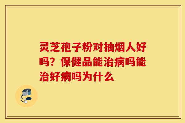 灵芝孢子粉对抽烟人好吗?保健品能治病吗能治好病吗为什么-第1张图片-灵芝之家 灵芝孢子粉对抽烟人好吗?保健品能治病吗能治好病吗为什么-第1张图片-灵芝之家