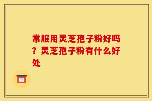 常服用灵芝孢子粉好吗?灵芝孢子粉有什么好处-第1张图片-灵芝之家 常服用灵芝孢子粉好吗?灵芝孢子粉有什么好处-第1张图片-灵芝之家