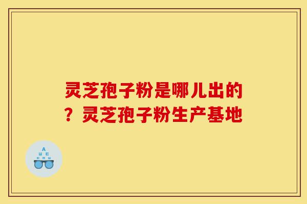 灵芝孢子粉是哪儿出的?灵芝孢子粉生产基地-第1张图片-灵芝之家 灵芝孢子粉是哪儿出的?灵芝孢子粉生产基地-第1张图片-灵芝之家