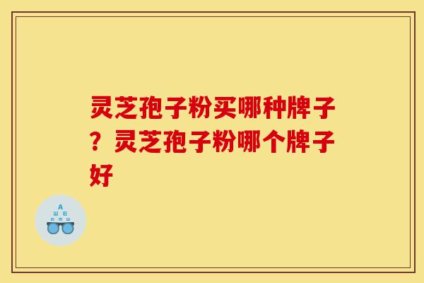 灵芝孢子粉买哪种牌子?灵芝孢子粉哪个牌子好-第1张图片-灵芝之家 灵芝孢子粉买哪种牌子?灵芝孢子粉哪个牌子好-第1张图片-灵芝之家