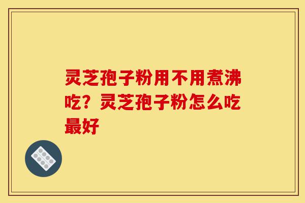 灵芝孢子粉用不用煮沸吃?灵芝孢子粉怎么吃最好-第1张图片-灵芝之家 灵芝孢子粉用不用煮沸吃?灵芝孢子粉怎么吃最好-第1张图片-灵芝之家